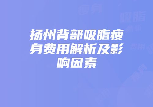 扬州背部吸脂瘦身费用解析及影响因素