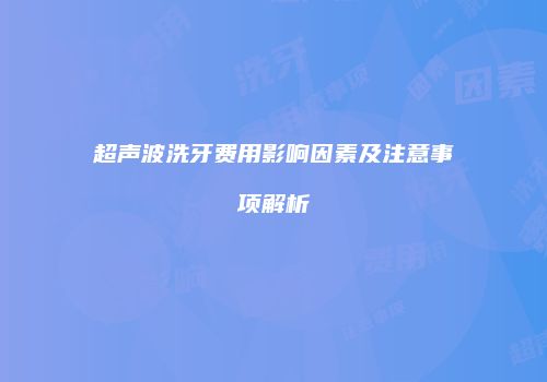 超声波洗牙费用影响因素及注意事项解析