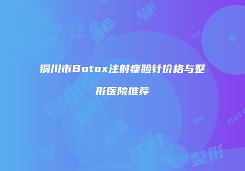 铜川市Botox注射瘦脸针价格与整形医院推荐
