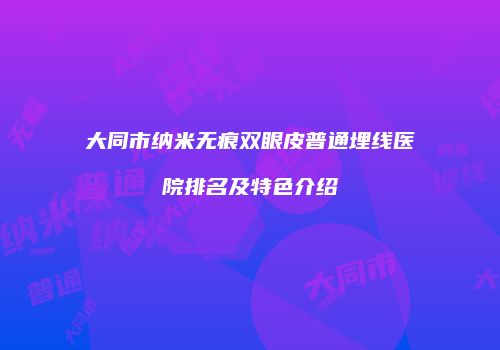 大同市纳米无痕双眼皮普通埋线医院排名及特色介绍