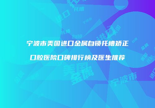 宁波市美国进口金属自锁托槽矫正口腔医院口碑排行榜及医生推荐