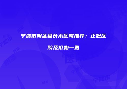 宁波市阴茎延长术医院推荐：正规医院及价格一览