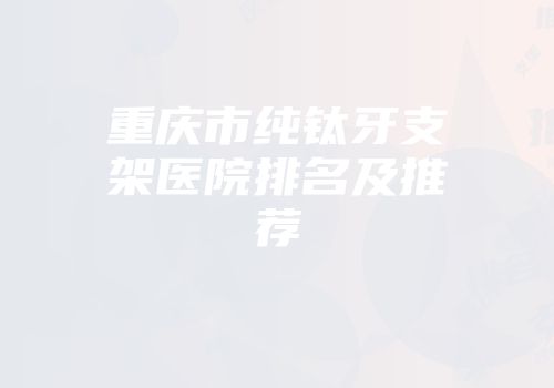 重庆市纯钛牙支架医院排名及推荐