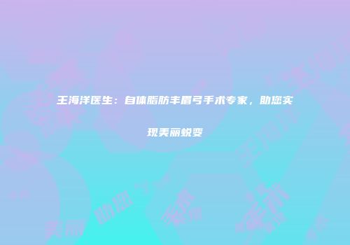 王海洋医生：自体脂肪丰眉弓手术专家，助您实现美丽蜕变