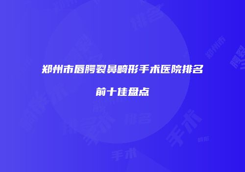 郑州市唇腭裂鼻畸形手术医院排名前十佳盘点