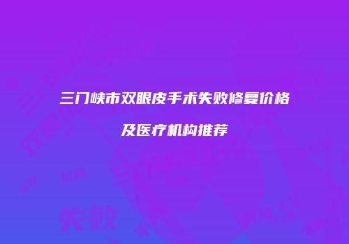 三门峡市双眼皮手术失败修复价格及医疗机构推荐