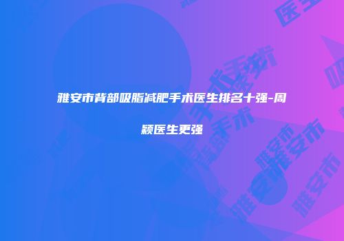 雅安市背部吸脂减肥手术医生排名十强-周颖医生更强
