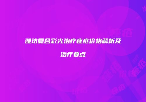 潍坊复合彩光治疗痤疮价格解析及治疗要点