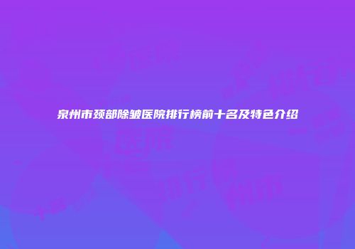 泉州市颈部除皱医院排行榜前十名及特色介绍