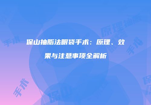 保山抽脂法眼袋手术：原理、效果与注意事项全解析