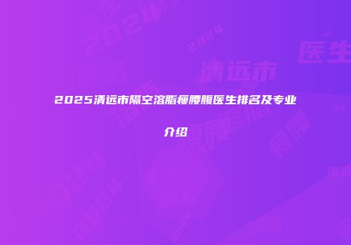 2025清远市隔空溶脂瘦腰腹医生排名及专业介绍