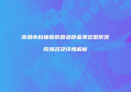 南昌市自体脂肪营造卧蚕美容整形医院排名及详情解析