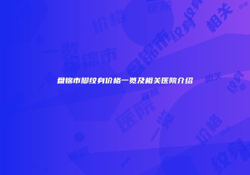 盘锦市脚纹身价格一览及相关医院介绍