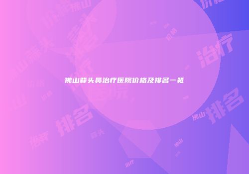 佛山蒜头鼻治疗医院价格及排名一览