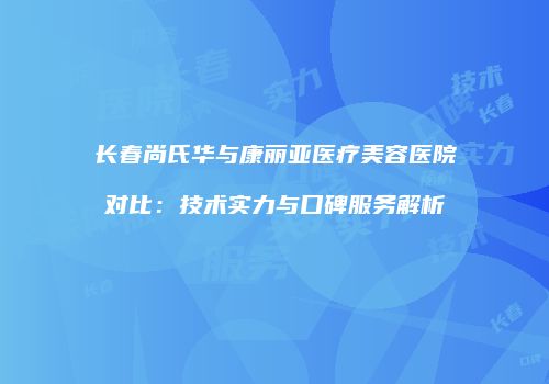 长春尚氏华与康丽亚医疗美容医院对比：技术实力与口碑服务解析