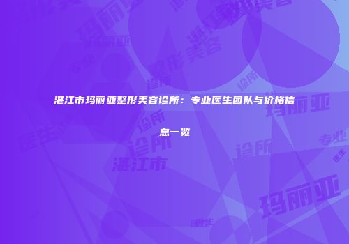 湛江市玛丽亚整形美容诊所：专业医生团队与价格信息一览