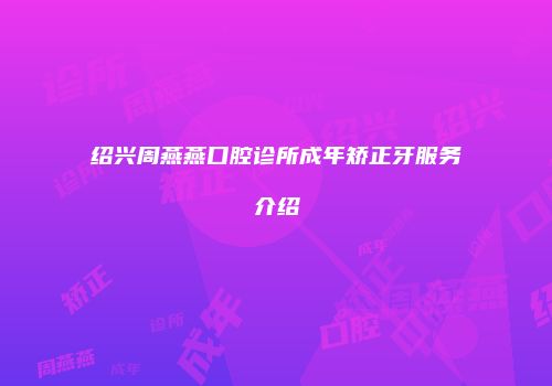绍兴周燕燕口腔诊所成年矫正牙服务介绍