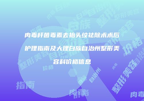 肉毒杆菌毒素去抬头纹祛除术术后护理指南及大理白族自治州整形美容科价格信息