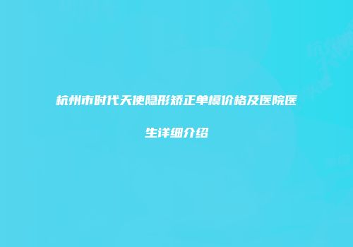 杭州市时代天使隐形矫正单模价格及医院医生详细介绍