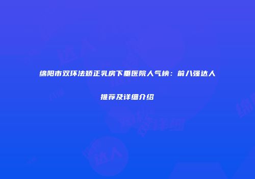 绵阳市双环法矫正乳房下垂医院人气榜：前八强达人推荐及详细介绍