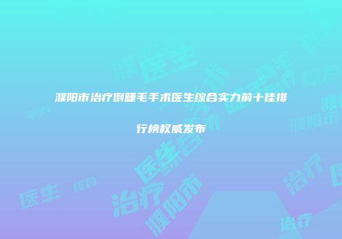 濮阳市治疗倒睫毛手术医生综合实力前十佳排行榜权威发布