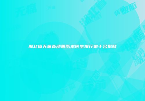 湖北省无痛背部吸脂术医生排行前十名揭晓