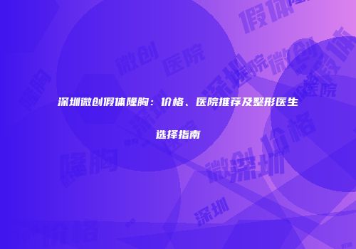 深圳微创假体隆胸：价格、医院推荐及整形医生选择指南