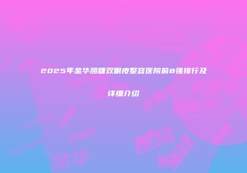 2025年金华翘睫双眼皮整容医院前8强排行及详细介绍