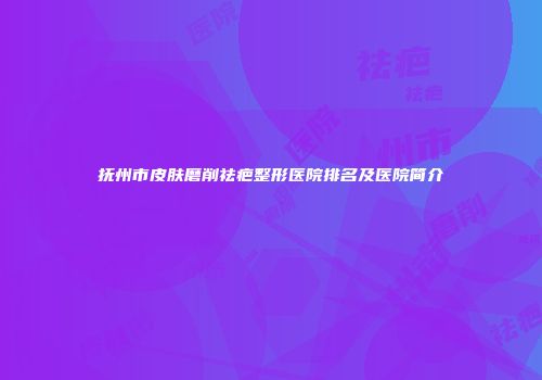 抚州市皮肤磨削祛疤整形医院排名及医院简介