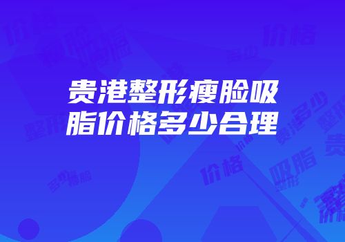 贵港整形瘦脸吸脂价格多少合理