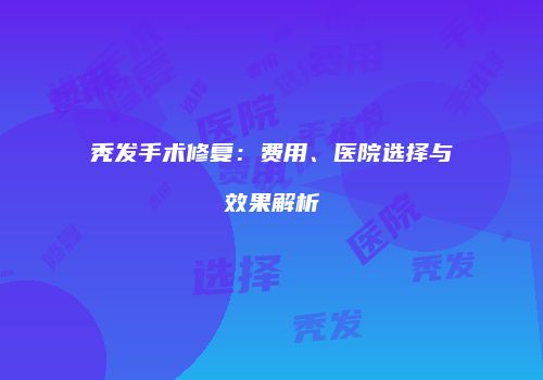 秃发手术修复：费用、医院选择与效果解析