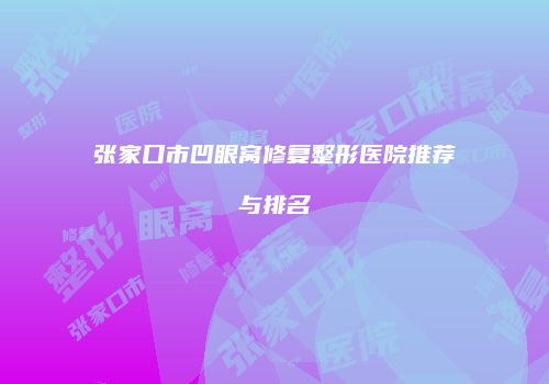 张家口市凹眼窝修复整形医院推荐与排名