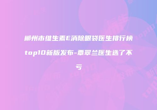 郴州市维生素E消除眼袋医生排行榜top10新版发布-覃翠兰医生选了不亏