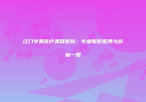 江门华美医疗美容医院：专业整形服务与价格一览