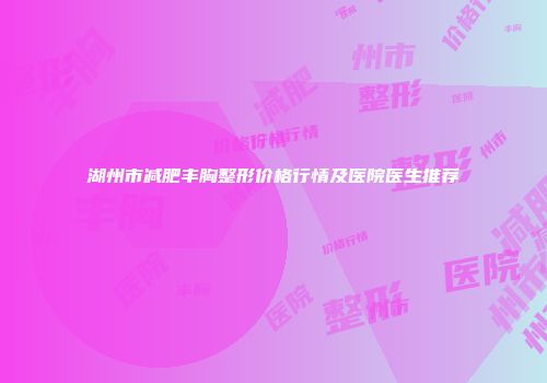 湖州市减肥丰胸整形价格行情及医院医生推荐