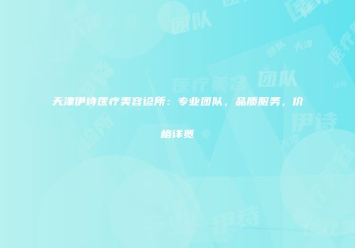 天津伊诗医疗美容诊所：专业团队，品质服务，价格详览
