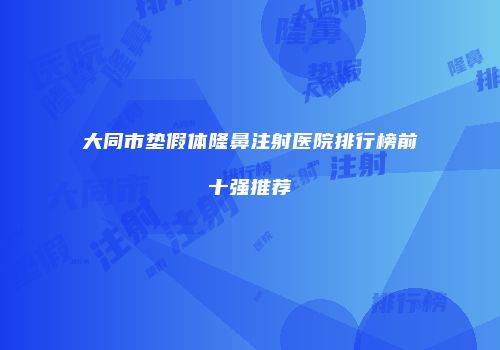 大同市垫假体隆鼻注射医院排行榜前十强推荐