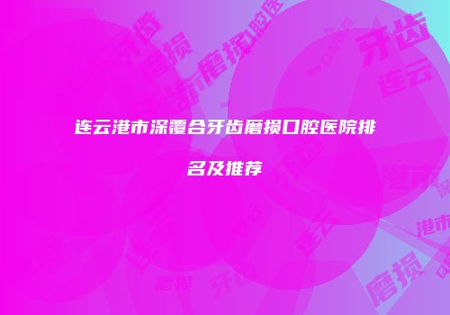 连云港市深覆合牙齿磨损口腔医院排名及推荐
