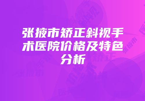 张掖市矫正斜视手术医院价格及特色分析