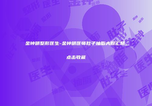 金钟明整形医生-金钟明医师肚子抽脂大腕汇聚，点击收藏