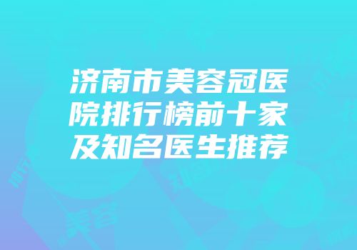 济南市美容冠医院排行榜前十家及知名医生推荐