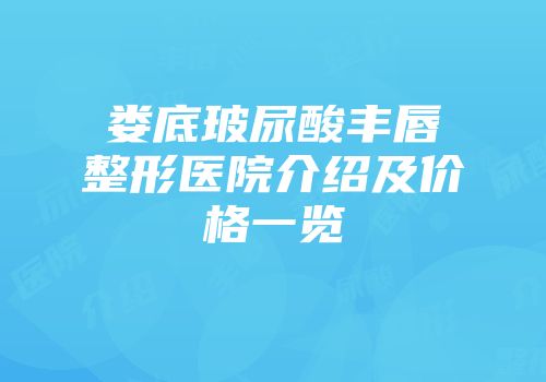 娄底玻尿酸丰唇整形医院介绍及价格一览