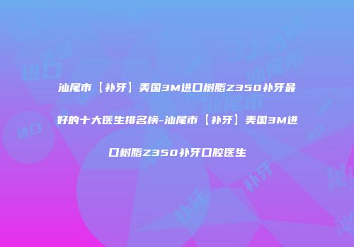 汕尾市【补牙】美国3M进口树脂Z350补牙最好的十大医生排名榜-汕尾市【补牙】美国3M进口树脂Z350补牙口腔医生