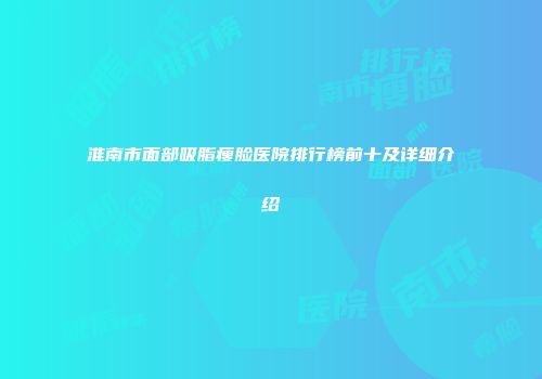 淮南市面部吸脂瘦脸医院排行榜前十及详细介绍