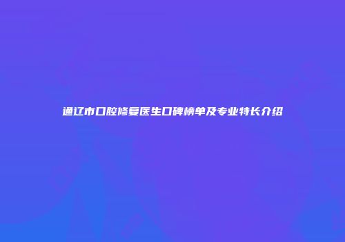 通辽市口腔修复医生口碑榜单及专业特长介绍