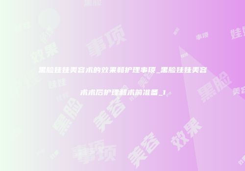 黑脸娃娃美容术的效果和护理事项_黑脸娃娃美容术术后护理和术前准备_1