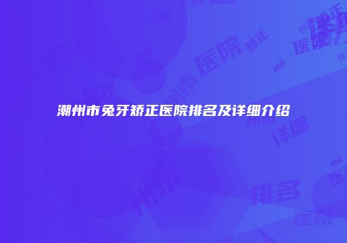 潮州市兔牙矫正医院排名及详细介绍