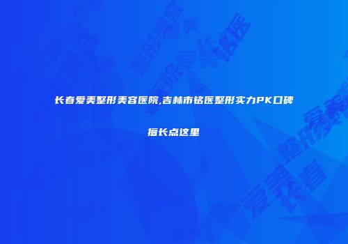 长春爱美整形美容医院,吉林市铭医整形实力PK口碑擅长点这里
