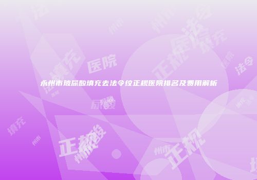 永州市玻尿酸填充去法令纹正规医院排名及费用解析