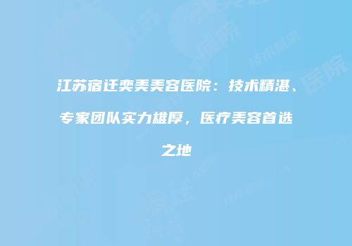 江苏宿迁奕美美容医院：技术精湛、专家团队实力雄厚，医疗美容首选之地